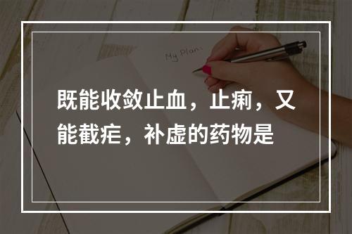 既能收敛止血，止痢，又能截疟，补虚的药物是