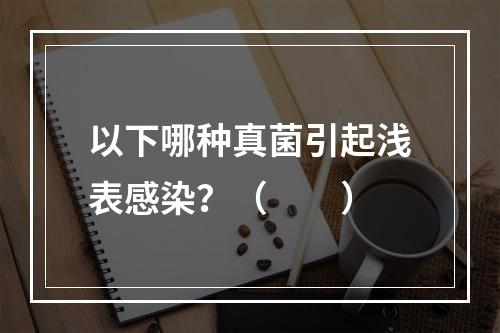 以下哪种真菌引起浅表感染？（　　）