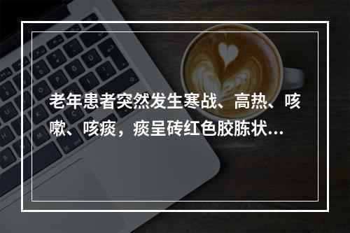 老年患者突然发生寒战、高热、咳嗽、咳痰，痰呈砖红色胶胨状，引