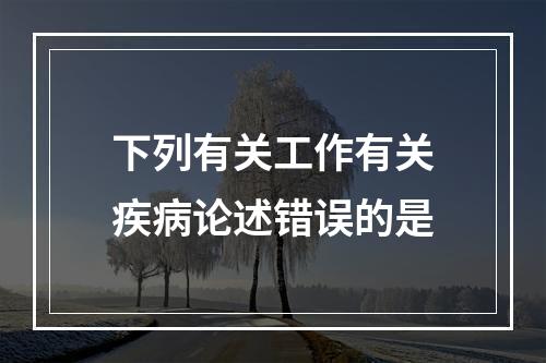 下列有关工作有关疾病论述错误的是