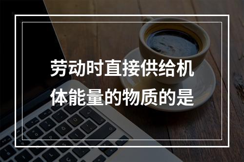 劳动时直接供给机体能量的物质的是