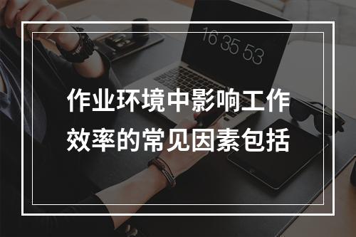 作业环境中影响工作效率的常见因素包括