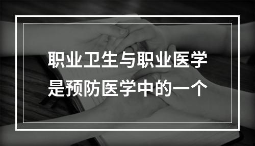 职业卫生与职业医学是预防医学中的一个