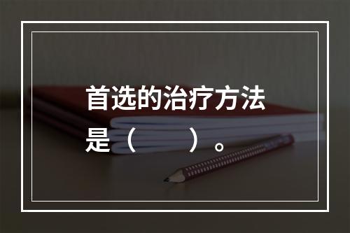 首选的治疗方法是（　　）。