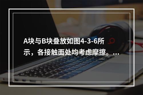 A块与B块叠放如图4-3-6所示，各接触面处均考虑摩擦。当