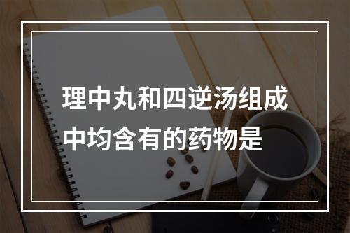 理中丸和四逆汤组成中均含有的药物是