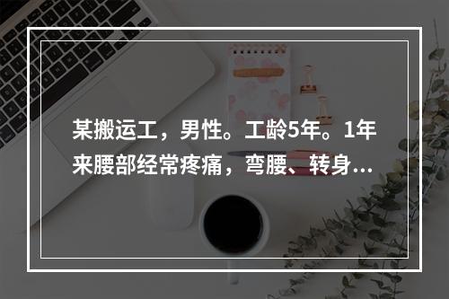 某搬运工，男性。工龄5年。1年来腰部经常疼痛，弯腰、转身等活