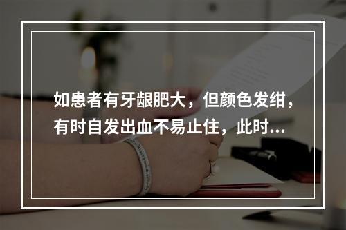 如患者有牙龈肥大，但颜色发绀，有时自发出血不易止住，此时最应