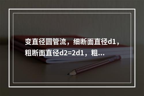 变直径圆管流，细断面直径d1，粗断面直径d2=2d1，粗细