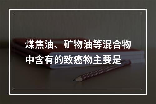 煤焦油、矿物油等混合物中含有的致癌物主要是