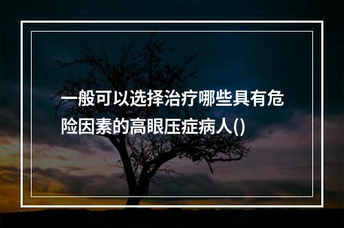 一般可以选择治疗哪些具有危险因素的高眼压症病人()