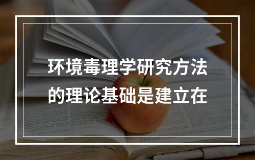 环境毒理学研究方法的理论基础是建立在