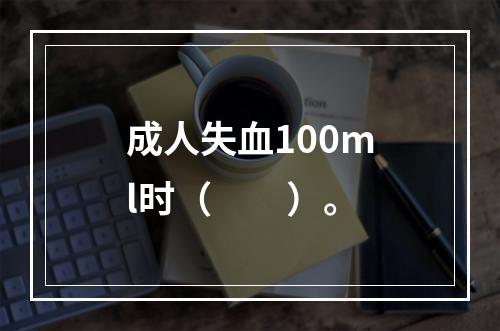 成人失血100ml时（　　）。