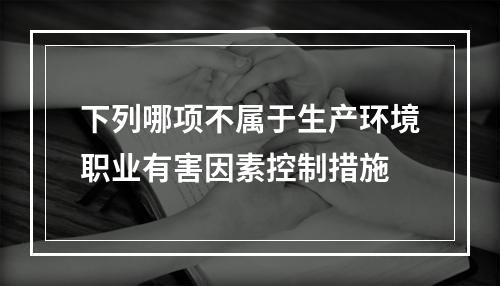 下列哪项不属于生产环境职业有害因素控制措施