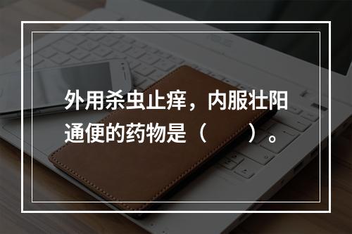 外用杀虫止痒，内服壮阳通便的药物是（　　）。