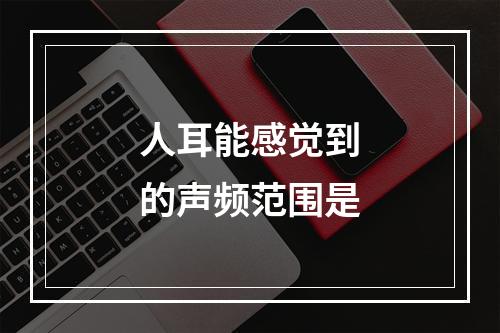 人耳能感觉到的声频范围是