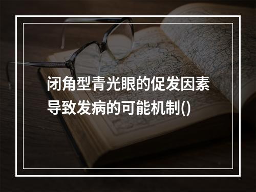 闭角型青光眼的促发因素导致发病的可能机制()