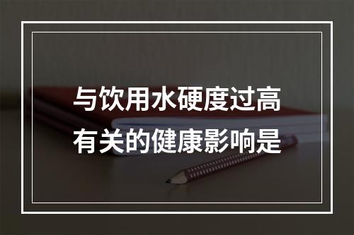 与饮用水硬度过高有关的健康影响是