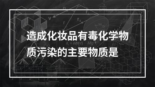 造成化妆品有毒化学物质污染的主要物质是