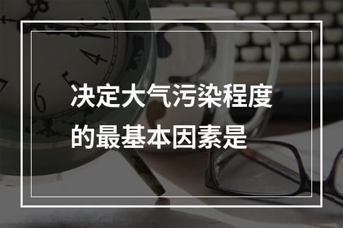 决定大气污染程度的最基本因素是