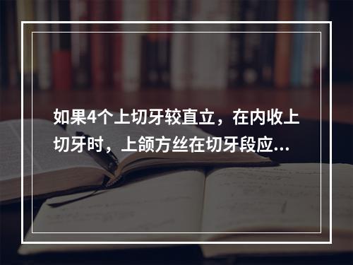 如果4个上切牙较直立，在内收上切牙时，上颌方丝在切牙段应加入