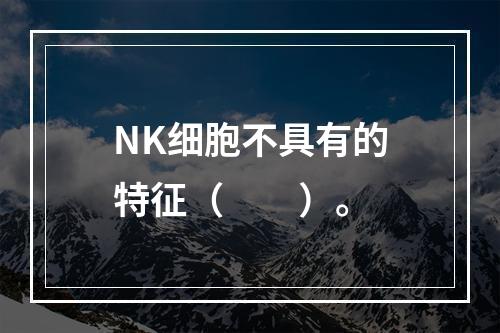 NK细胞不具有的特征（　　）。