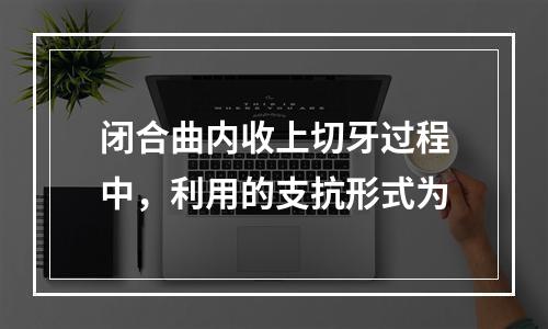 闭合曲内收上切牙过程中，利用的支抗形式为