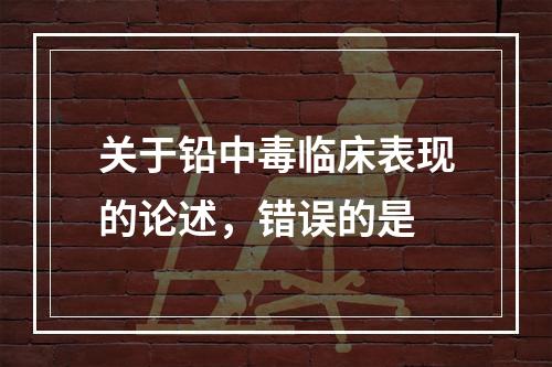 关于铅中毒临床表现的论述，错误的是