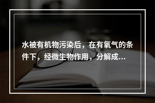 水被有机物污染后，在有氧气的条件下，经微生物作用，分解成二氧