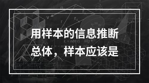 用样本的信息推断总体，样本应该是