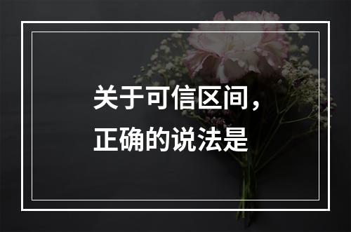 关于可信区间，正确的说法是