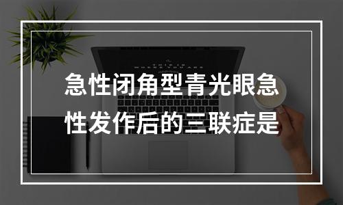 急性闭角型青光眼急性发作后的三联症是