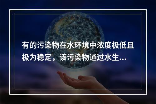 有的污染物在水环境中浓度极低且极为稳定，该污染物通过水生物摄