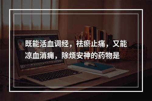 既能活血调经，祛瘀止痛，又能凉血消痈，除烦安神的药物是