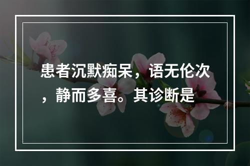 患者沉默痴呆，语无伦次，静而多喜。其诊断是