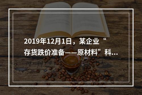 2019年12月1日，某企业“存货跌价准备——原材料”科目贷