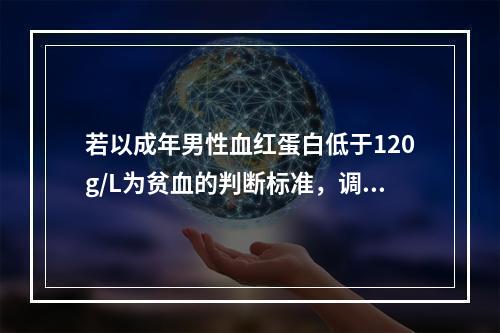 若以成年男性血红蛋白低于120g/L为贫血的判断标准，调查某