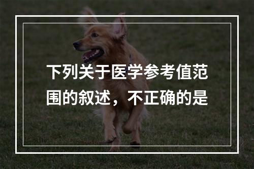 下列关于医学参考值范围的叙述，不正确的是