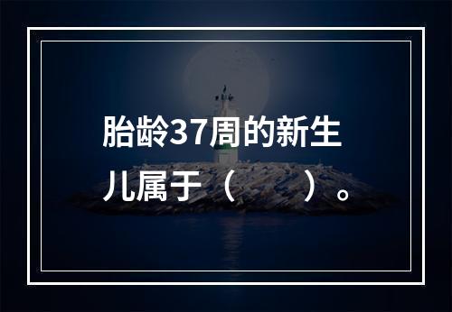 胎龄37周的新生儿属于（　　）。