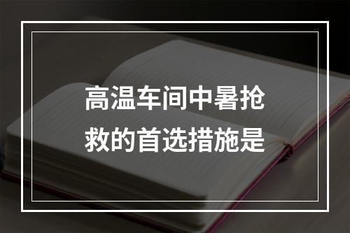 高温车间中暑抢救的首选措施是