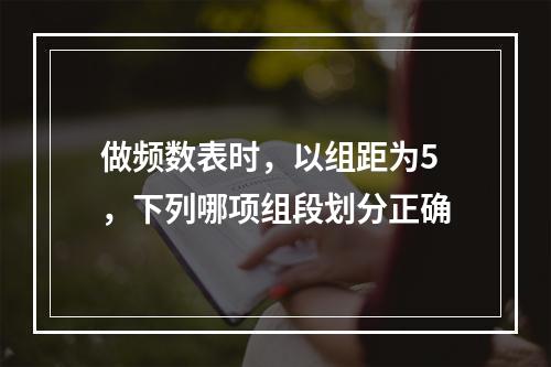 做频数表时，以组距为5，下列哪项组段划分正确