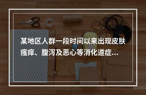 某地区人群一段时间以来出现皮肤瘙痒、腹泻及恶心等消化道症状，