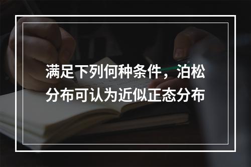 满足下列何种条件，泊松分布可认为近似正态分布