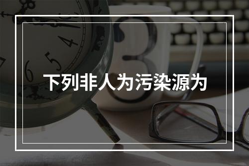 下列非人为污染源为