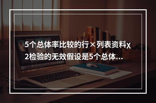 5个总体率比较的行×列表资料χ2检验的无效假设是5个总体率