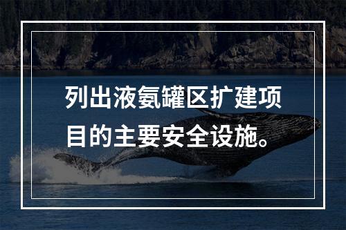 列出液氨罐区扩建项目的主要安全设施。