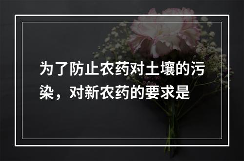 为了防止农药对土壤的污染，对新农药的要求是