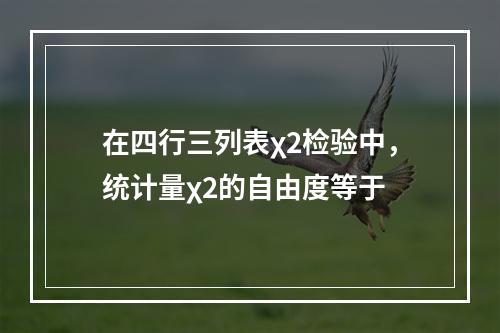 在四行三列表χ2检验中，统计量χ2的自由度等于