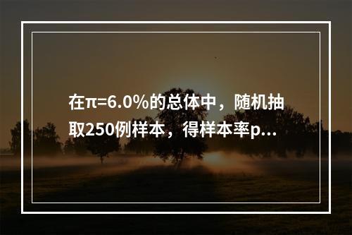 在π=6.0％的总体中，随机抽取250例样本，得样本率p=6