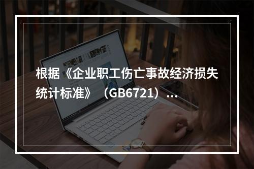 根据《企业职工伤亡事故经济损失统计标准》（GB6721），